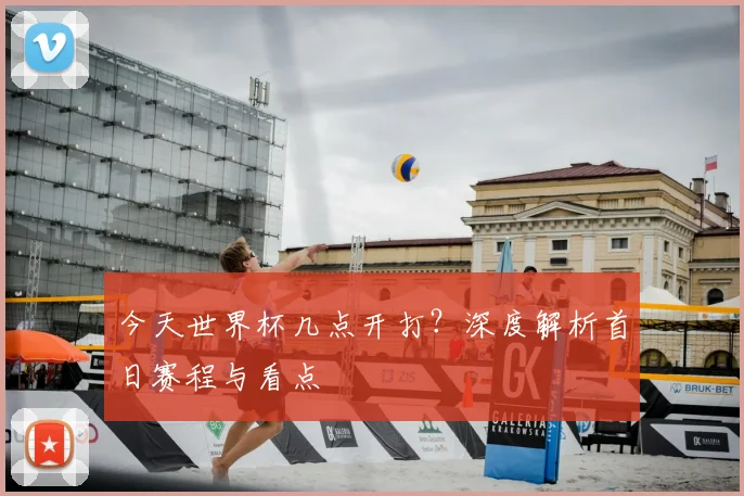 今天世界杯几点开打？深度解析首日赛程与看点