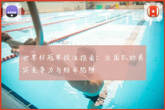 世界杯冠军投注指南：法国队的真实竞争力与赔率陷阱