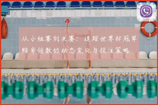 从小组赛到决赛：追踪世界杯冠军赔率倍数的动态变化与投注策略