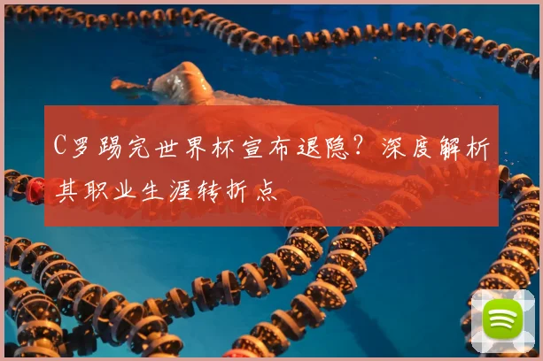 C罗踢完世界杯宣布退隐?深度解析其职业生涯转折点