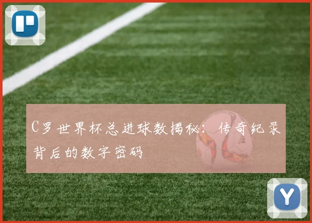 C罗世界杯总进球数揭秘：传奇纪录背后的数字密码