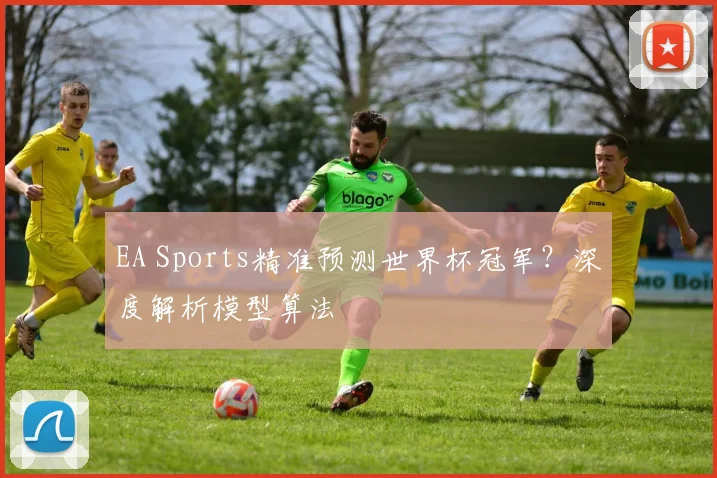 EA Sports精准预测世界杯冠军？深度解析模型算法