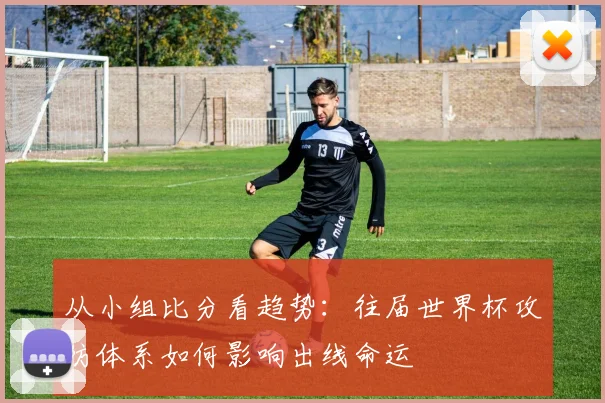 从小组比分看趋势:往届世界杯攻防体系如何影响出线命运