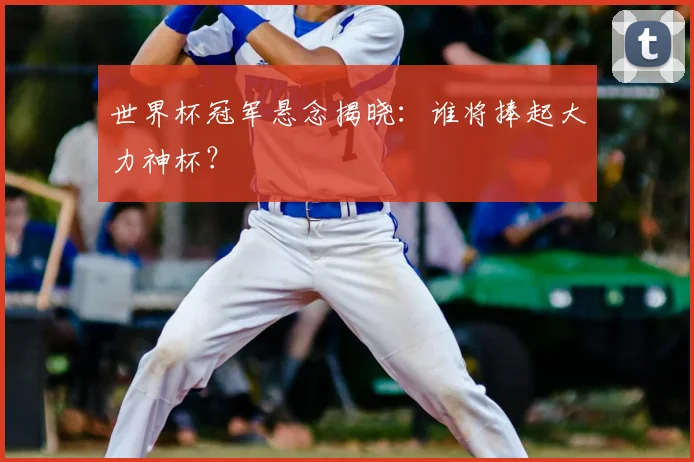 世界杯冠军悬念揭晓：谁将捧起大力神杯？