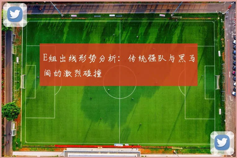 E组出线形势分析：传统强队与黑马间的激烈碰撞