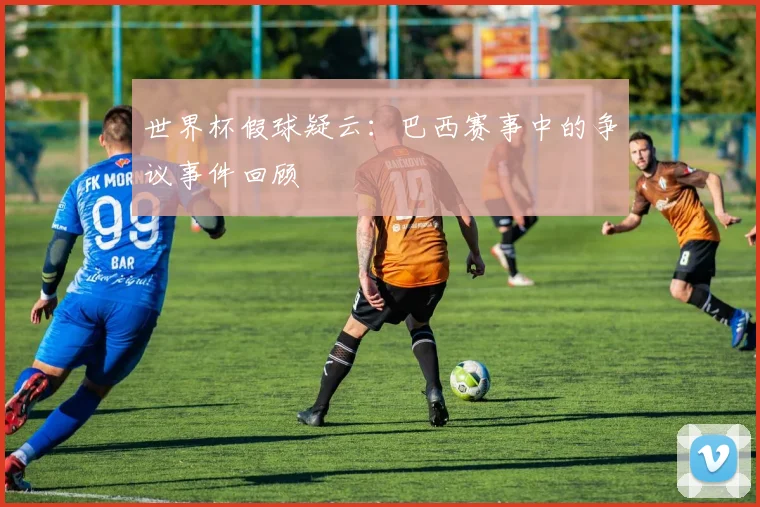 世界杯假球疑云：巴西赛事中的争议事件回顾