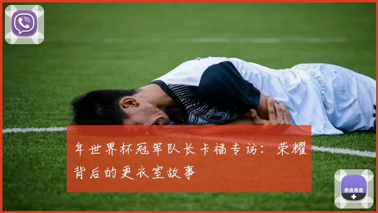 年世界杯冠军队长卡福专访：荣耀背后的更衣室故事