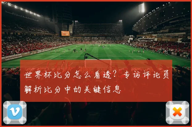 世界杯比分怎么看透？专访评论员解析比分中的关键信息