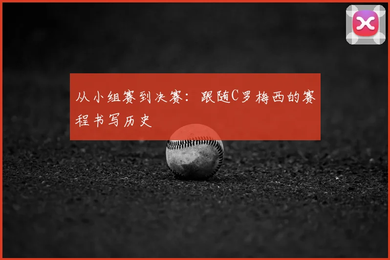 从小组赛到决赛:跟随C罗梅西的赛程书写历史