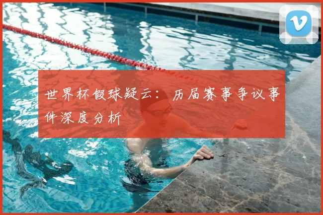 世界杯假球疑云：历届赛事争议事件深度分析