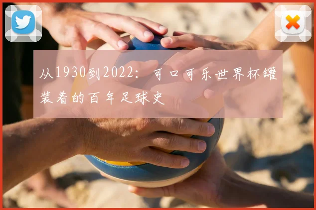 从1930到2022：可口可乐世界杯罐装着的百年足球史