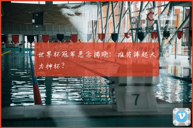 世界杯冠军悬念揭晓：谁将捧起大力神杯？
