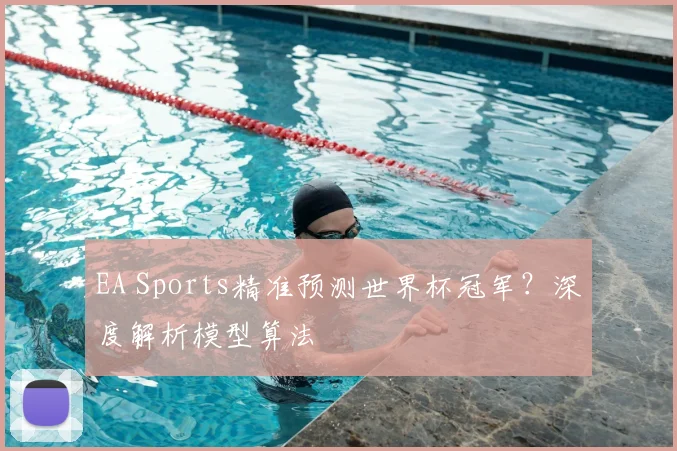 EA Sports精准预测世界杯冠军？深度解析模型算法
