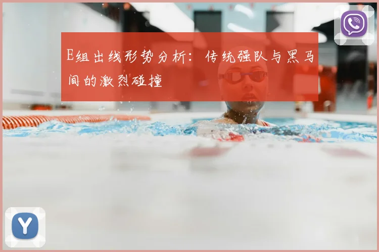 E组出线形势分析：传统强队与黑马间的激烈碰撞