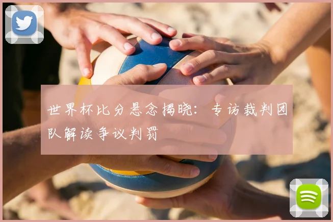 世界杯比分悬念揭晓:专访裁判团队解读争议判罚