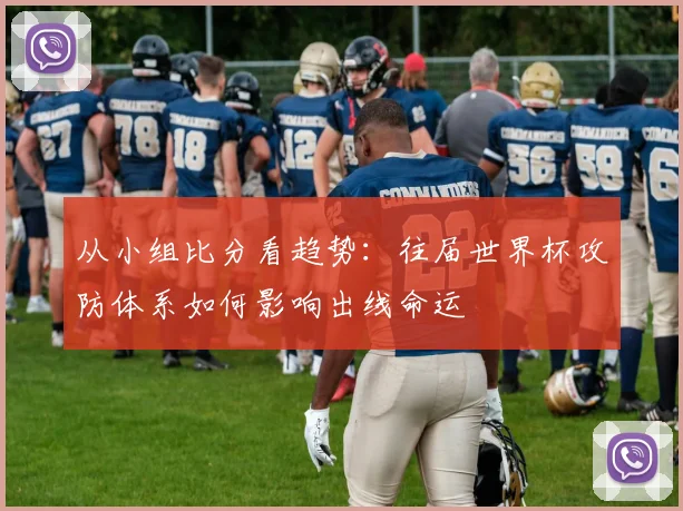 从小组比分看趋势：往届世界杯攻防体系如何影响出线命运