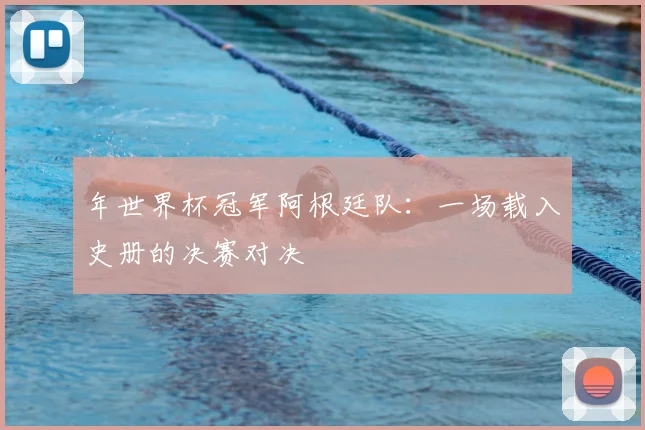 年世界杯冠军阿根廷队：一场载入史册的决赛对决