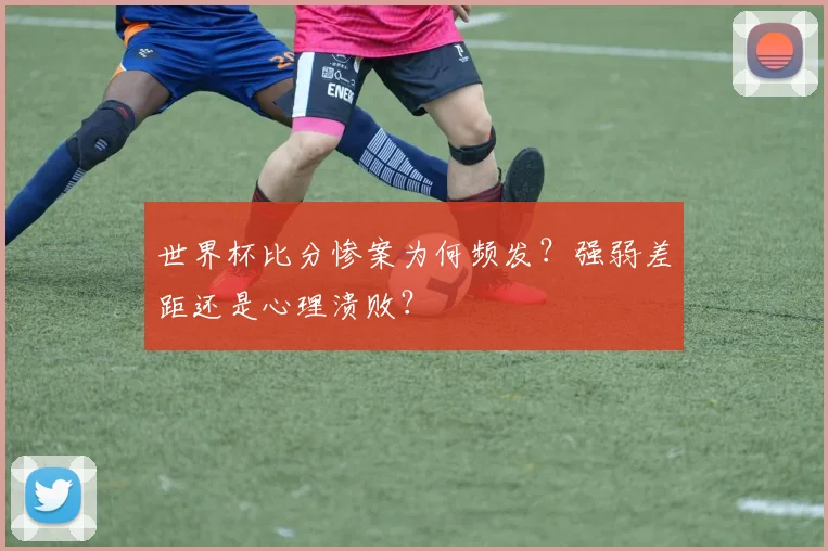 世界杯比分惨案为何频发？强弱差距还是心理溃败？