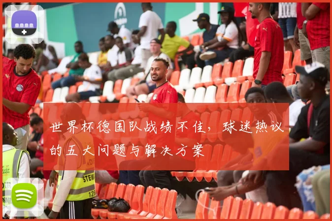 世界杯德国队战绩不佳,球迷热议的五大问题与解决方案