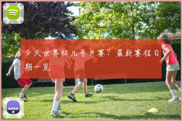 今天世界杯几号开赛？最新赛程日期一览