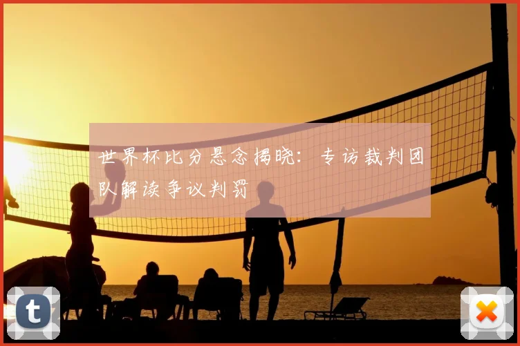 世界杯比分悬念揭晓:专访裁判团队解读争议判罚