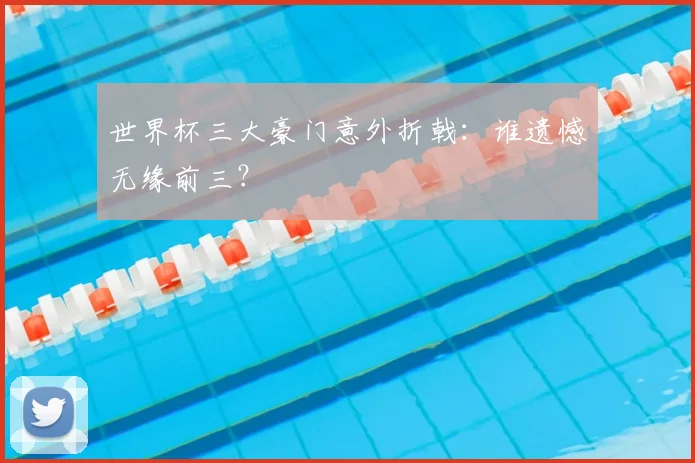 世界杯三大豪门意外折戟:谁遗憾无缘前三?