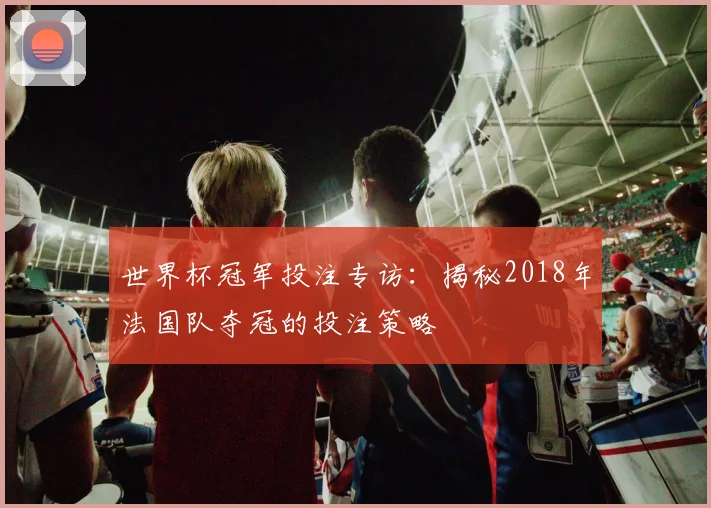 世界杯冠军投注专访：揭秘2018年法国队夺冠的投注策略