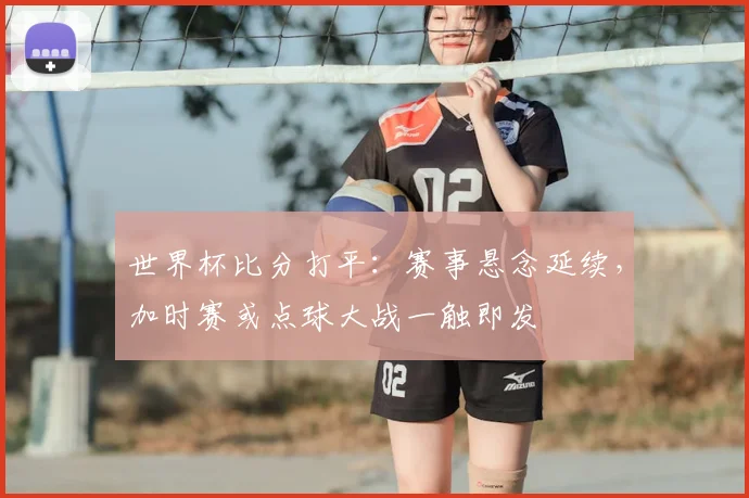 世界杯比分打平：赛事悬念延续，加时赛或点球大战一触即发