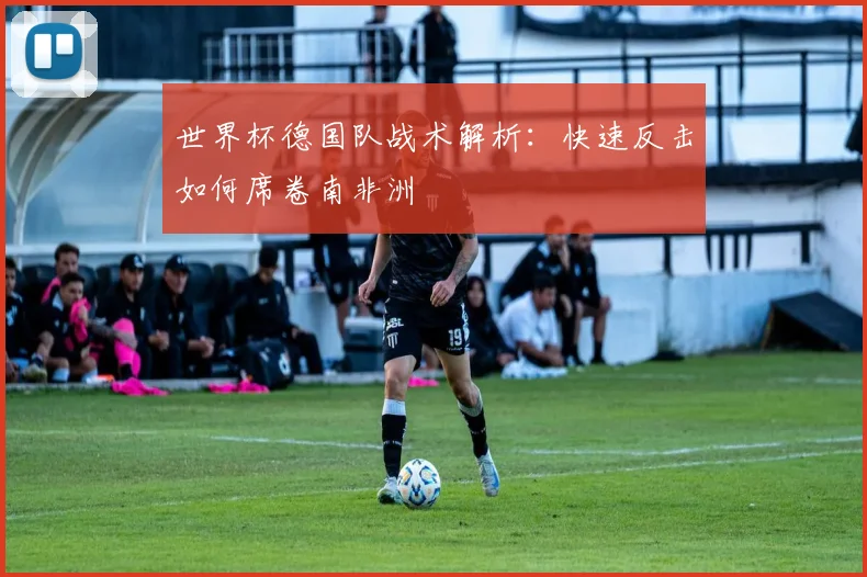 世界杯德国队战术解析：快速反击如何席卷南非洲