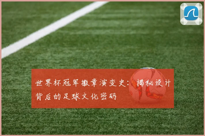 世界杯冠军徽章演变史：揭秘设计背后的足球文化密码