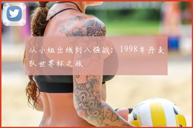 从小组出线到八强战:1998年丹麦队世界杯之旅