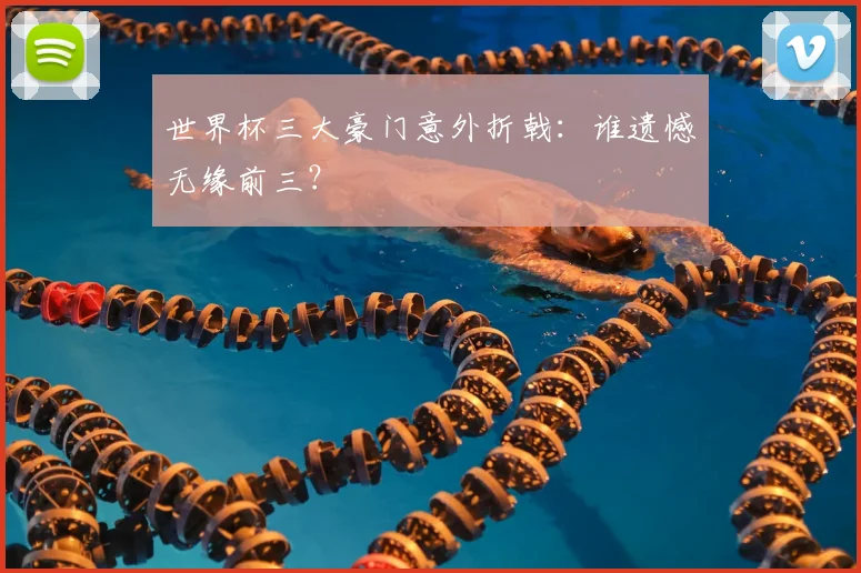 世界杯三大豪门意外折戟:谁遗憾无缘前三?