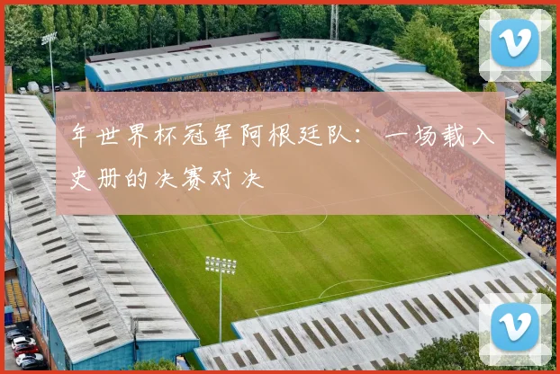 年世界杯冠军阿根廷队：一场载入史册的决赛对决