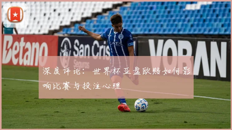 深度评论:世界杯亚盘欧赔如何影响比赛与投注心理