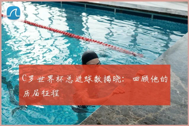 C罗世界杯总进球数揭晓：回顾他的历届征程
