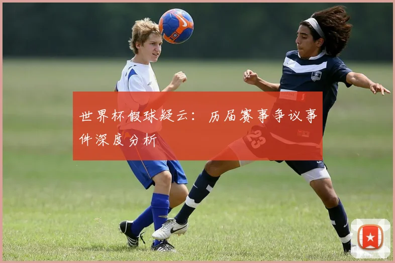 世界杯假球疑云：历届赛事争议事件深度分析