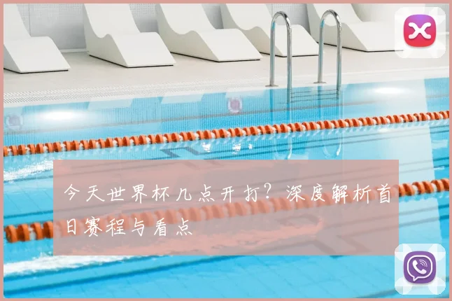 今天世界杯几点开打？深度解析首日赛程与看点