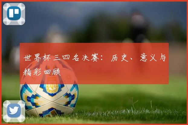 世界杯三四名决赛：历史、意义与精彩回顾