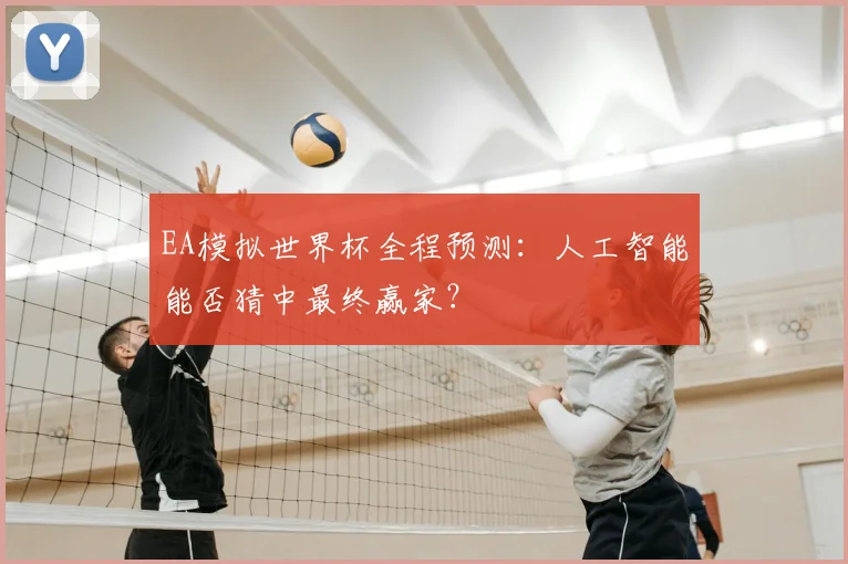 EA模拟世界杯全程预测:人工智能能否猜中最终赢家?