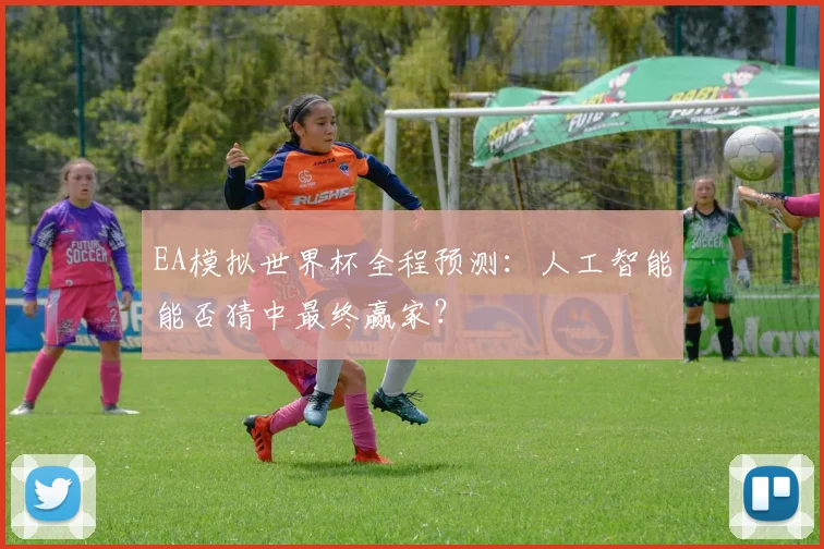 EA模拟世界杯全程预测:人工智能能否猜中最终赢家?