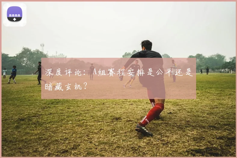 深度评论：A组赛程安排是公平还是暗藏玄机？
