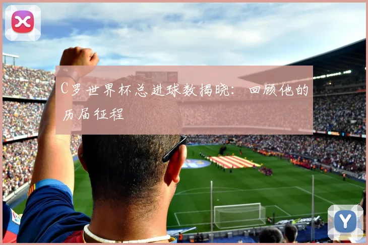 C罗世界杯总进球数揭晓：回顾他的历届征程