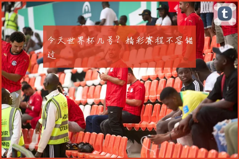 今天世界杯几号?精彩赛程不容错过