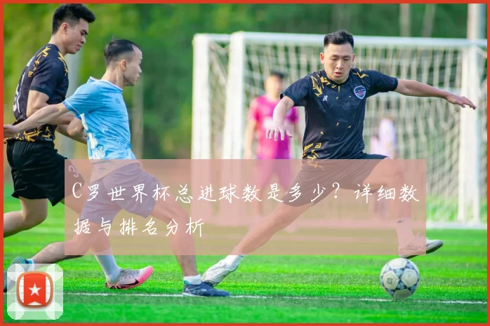 C罗世界杯总进球数是多少？详细数据与排名分析