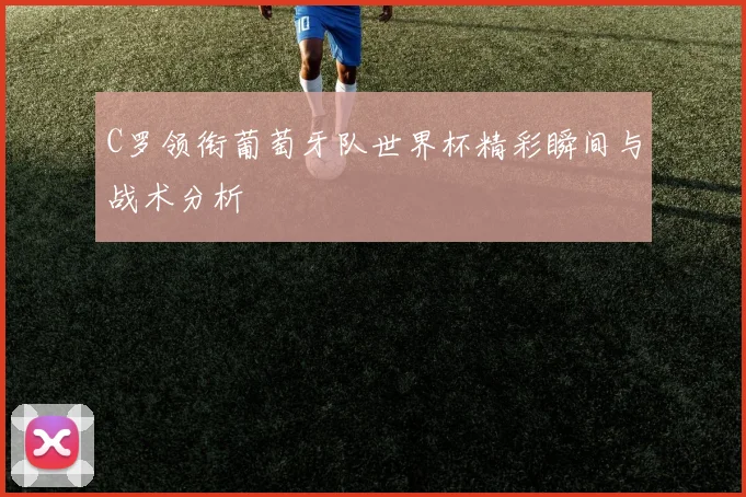 C罗领衔葡萄牙队世界杯精彩瞬间与战术分析