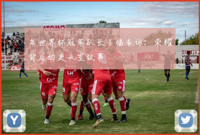 年世界杯冠军队长卡福专访：荣耀背后的更衣室故事