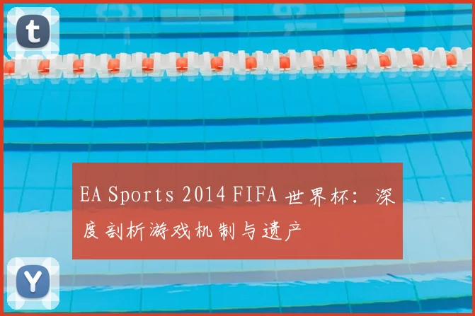 EA Sports 2014 FIFA 世界杯:深度剖析游戏机制与遗产