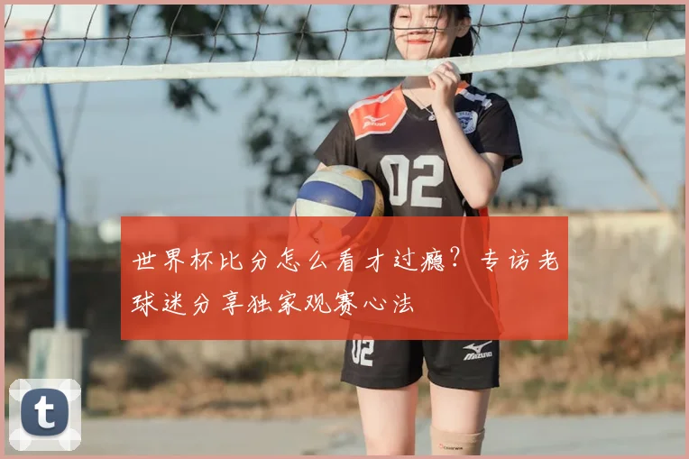 世界杯比分怎么看才过瘾?专访老球迷分享独家观赛心法