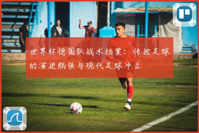 世界杯德国队战术档案:传控足球的演进瓶颈与现代足球冲击