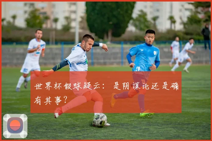 世界杯假球疑云:是阴谋论还是确有其事?